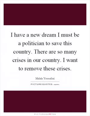 I have a new dream I must be a politician to save this country. There are so many crises in our country. I want to remove these crises Picture Quote #1
