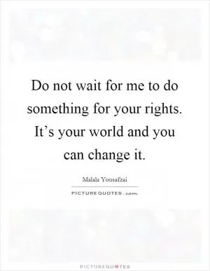 Do not wait for me to do something for your rights. It’s your world and you can change it Picture Quote #1
