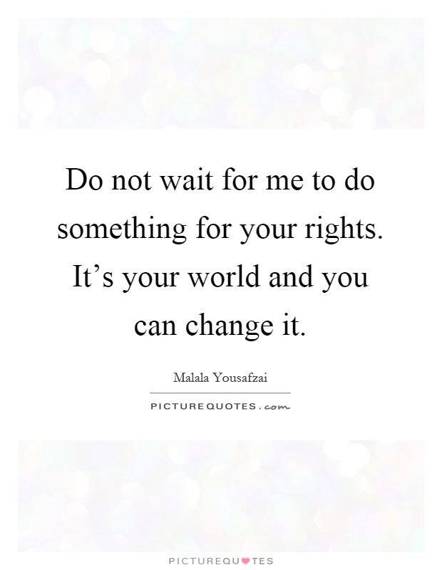 Do not wait for me to do something for your rights. It's your world and you can change it Picture Quote #1