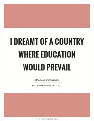 I dreamt of a country where education would prevail Picture Quote #1