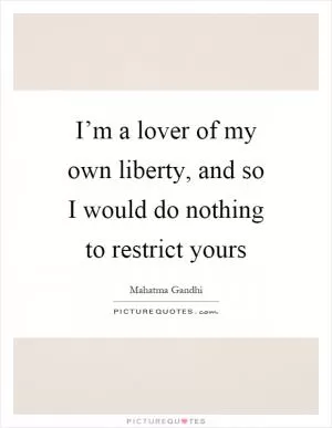 I’m a lover of my own liberty, and so I would do nothing to restrict yours Picture Quote #1