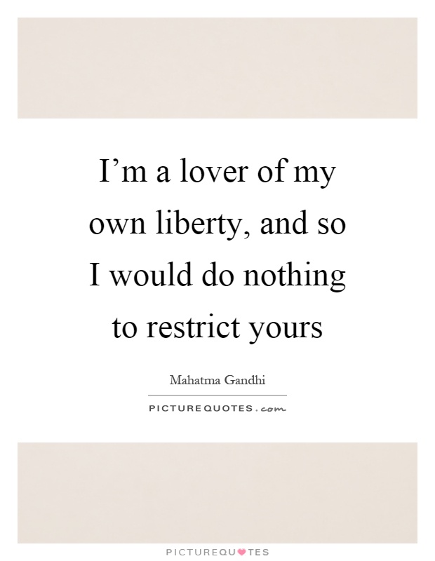 I'm a lover of my own liberty, and so I would do nothing to restrict yours Picture Quote #1