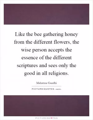 Like the bee gathering honey from the different flowers, the wise person accepts the essence of the different scriptures and sees only the good in all religions Picture Quote #1
