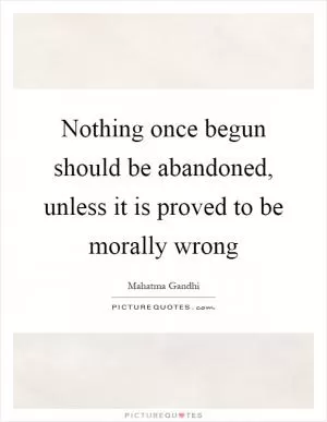 Nothing once begun should be abandoned, unless it is proved to be morally wrong Picture Quote #1