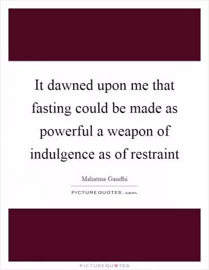 It dawned upon me that fasting could be made as powerful a weapon of indulgence as of restraint Picture Quote #1