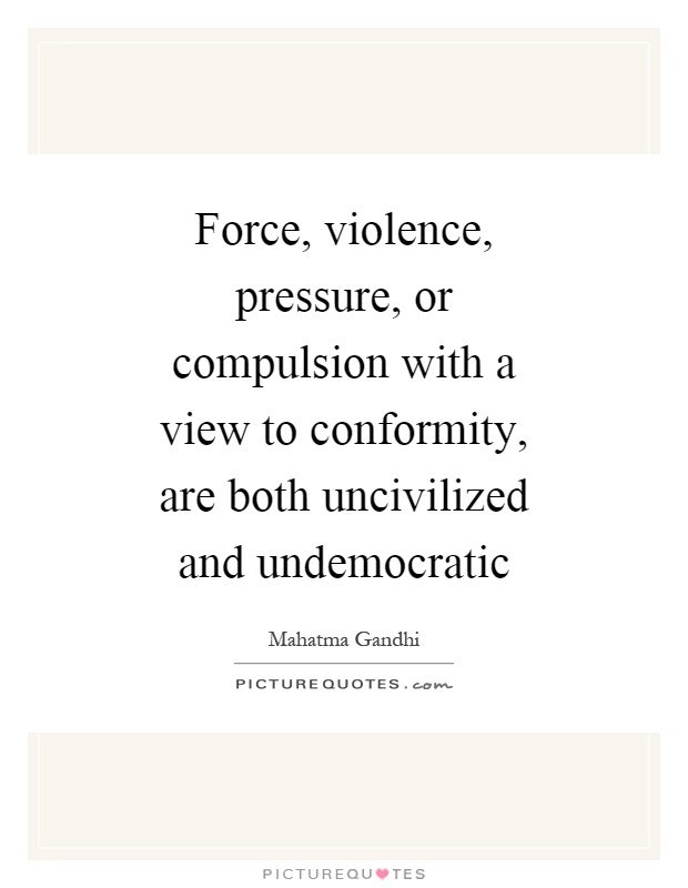 Force, violence, pressure, or compulsion with a view to conformity, are both uncivilized and undemocratic Picture Quote #1