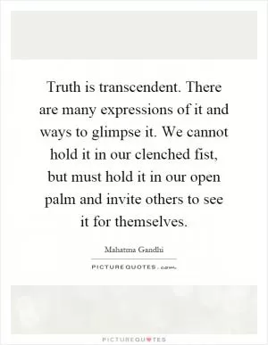Truth is transcendent. There are many expressions of it and ways to glimpse it. We cannot hold it in our clenched fist, but must hold it in our open palm and invite others to see it for themselves Picture Quote #1