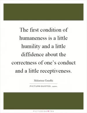 The first condition of humaneness is a little humility and a little diffidence about the correctness of one’s conduct and a little receptiveness Picture Quote #1