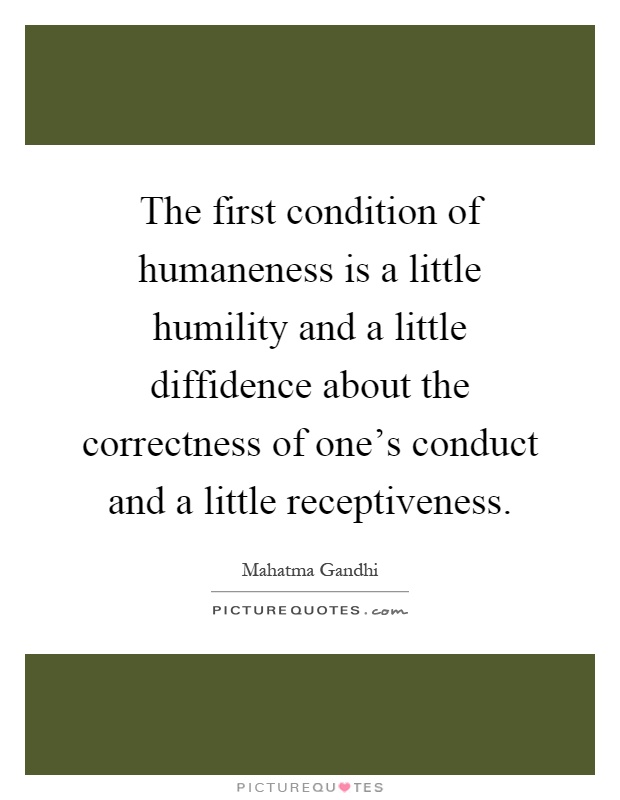 The first condition of humaneness is a little humility and a little diffidence about the correctness of one's conduct and a little receptiveness Picture Quote #1
