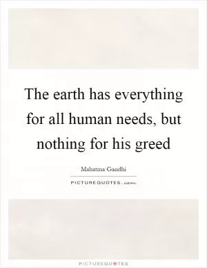 The earth has everything for all human needs, but nothing for his greed Picture Quote #1