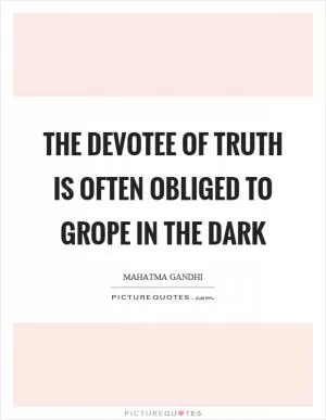 The devotee of truth is often obliged to grope in the dark Picture Quote #1