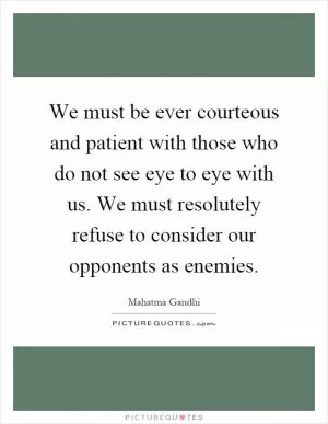 We must be ever courteous and patient with those who do not see eye to eye with us. We must resolutely refuse to consider our opponents as enemies Picture Quote #1