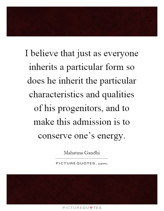 I believe that just as everyone inherits a particular form so does he inherit the particular characteristics and qualities of his progenitors, and to make this admission is to conserve one's energy Picture Quote #1