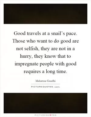 Good travels at a snail’s pace. Those who want to do good are not selfish, they are not in a hurry, they know that to impregnate people with good requires a long time Picture Quote #1