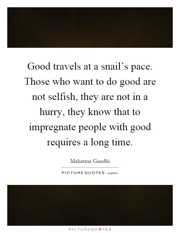 Good travels at a snail's pace. Those who want to do good are not selfish, they are not in a hurry, they know that to impregnate people with good requires a long time Picture Quote #1