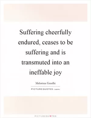Suffering cheerfully endured, ceases to be suffering and is transmuted into an ineffable joy Picture Quote #1
