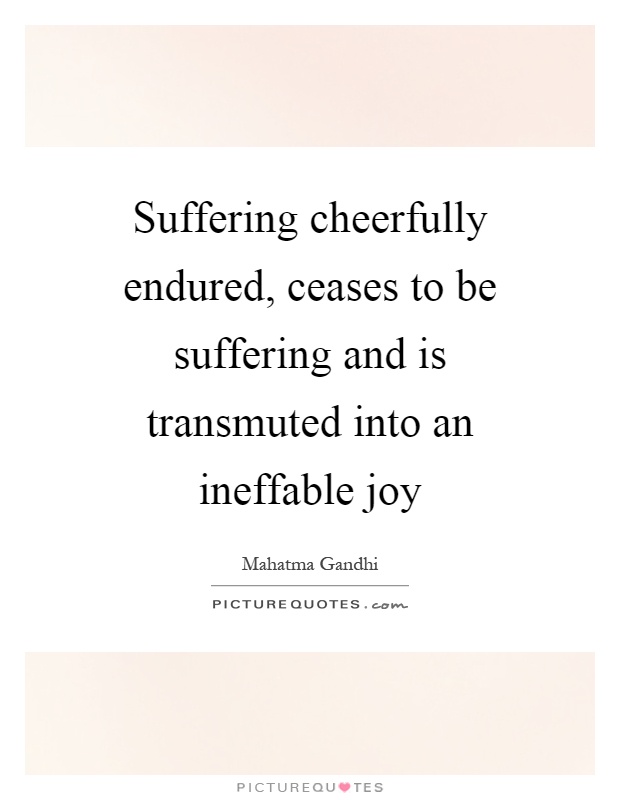 Suffering cheerfully endured, ceases to be suffering and is transmuted into an ineffable joy Picture Quote #1