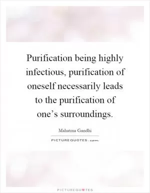 Purification being highly infectious, purification of oneself necessarily leads to the purification of one’s surroundings Picture Quote #1