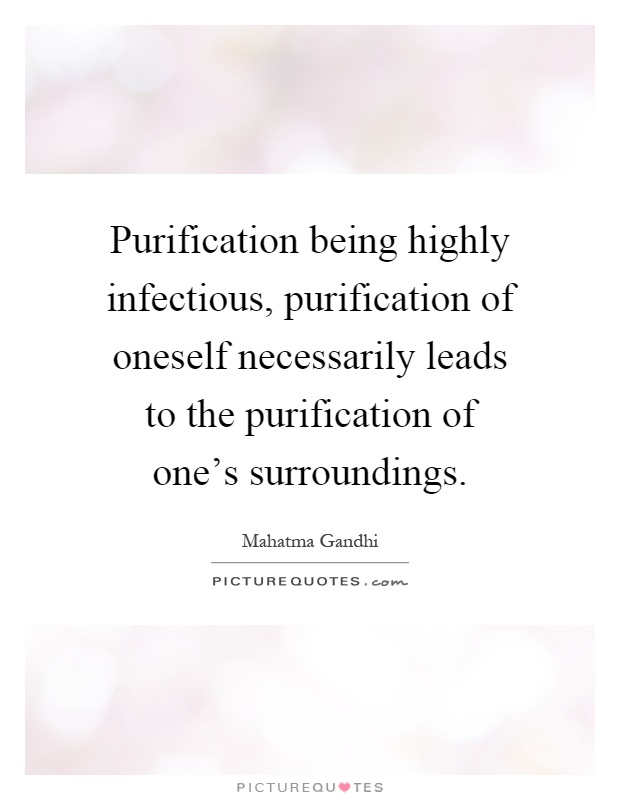 Purification being highly infectious, purification of oneself necessarily leads to the purification of one's surroundings Picture Quote #1