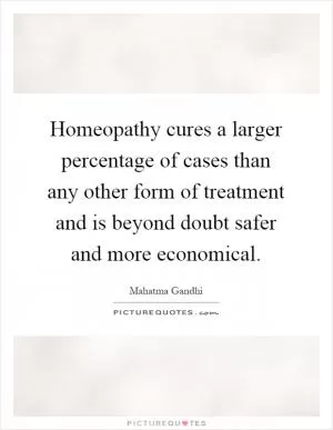 Homeopathy cures a larger percentage of cases than any other form of treatment and is beyond doubt safer and more economical Picture Quote #1