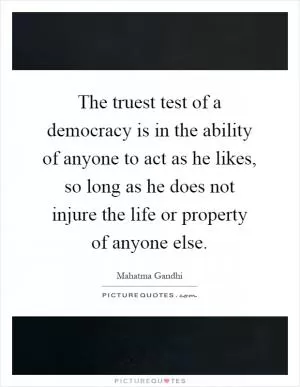 The truest test of a democracy is in the ability of anyone to act as he likes, so long as he does not injure the life or property of anyone else Picture Quote #1
