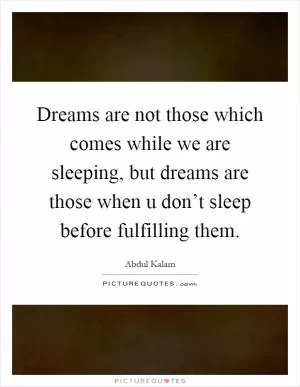 Dreams are not those which comes while we are sleeping, but dreams are those when u don’t sleep before fulfilling them Picture Quote #1