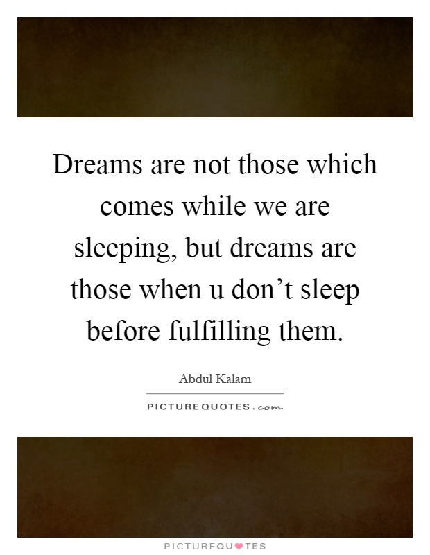 Dreams are not those which comes while we are sleeping, but dreams are those when u don't sleep before fulfilling them Picture Quote #1