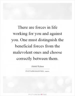 There are forces in life working for you and against you. One must distinguish the beneficial forces from the malevolent ones and choose correctly between them Picture Quote #1