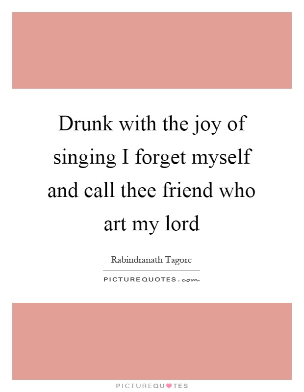 Drunk with the joy of singing I forget myself and call thee friend who art my lord Picture Quote #1