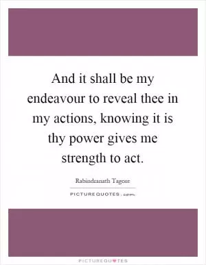 And it shall be my endeavour to reveal thee in my actions, knowing it is thy power gives me strength to act Picture Quote #1