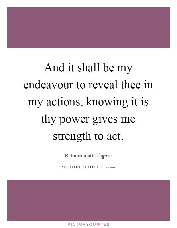 And it shall be my endeavour to reveal thee in my actions, knowing it is thy power gives me strength to act Picture Quote #1