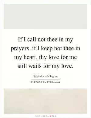 If I call not thee in my prayers, if I keep not thee in my heart, thy love for me still waits for my love Picture Quote #1