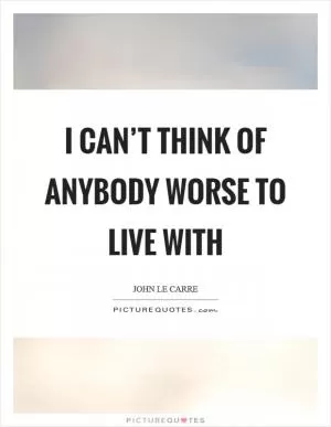 I can’t think of anybody worse to live with Picture Quote #1