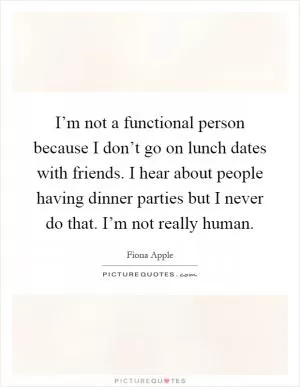 I’m not a functional person because I don’t go on lunch dates with friends. I hear about people having dinner parties but I never do that. I’m not really human Picture Quote #1