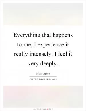 Everything that happens to me, I experience it really intensely. I feel it very deeply Picture Quote #1