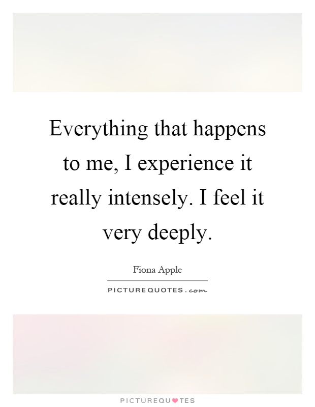 Everything that happens to me, I experience it really intensely. I feel it very deeply Picture Quote #1