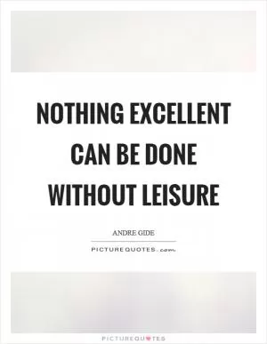 Nothing excellent can be done without leisure Picture Quote #1