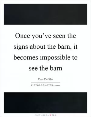 Once you’ve seen the signs about the barn, it becomes impossible to see the barn Picture Quote #1