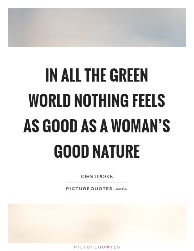 In all the green world nothing feels as good as a woman's good nature Picture Quote #1