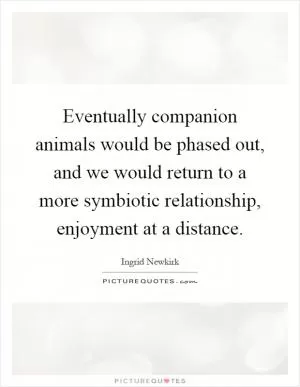 Eventually companion animals would be phased out, and we would return to a more symbiotic relationship, enjoyment at a distance Picture Quote #1