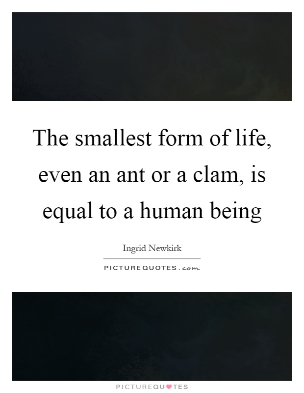 The smallest form of life, even an ant or a clam, is equal to a human being Picture Quote #1