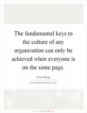 The fundamental keys to the culture of any organization can only be achieved when everyone is on the same page Picture Quote #1
