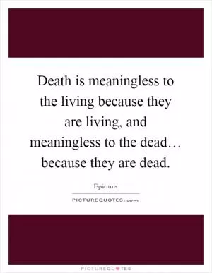 Death is meaningless to the living because they are living, and meaningless to the dead… because they are dead Picture Quote #1