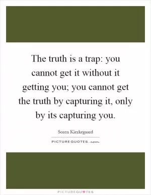 The truth is a trap: you cannot get it without it getting you; you cannot get the truth by capturing it, only by its capturing you Picture Quote #1