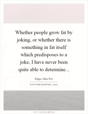 Whether people grow fat by joking, or whether there is something in fat itself which predisposes to a joke, I have never been quite able to determine Picture Quote #1