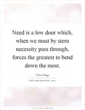 Need is a low door which, when we must by stern necessity pass through, forces the greatest to bend down the most Picture Quote #1