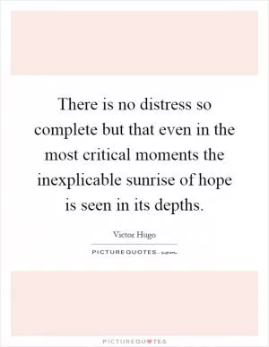 There is no distress so complete but that even in the most critical moments the inexplicable sunrise of hope is seen in its depths Picture Quote #1