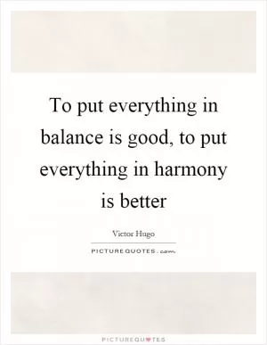 To put everything in balance is good, to put everything in harmony is better Picture Quote #1