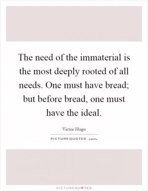 The need of the immaterial is the most deeply rooted of all needs. One must have bread; but before bread, one must have the ideal Picture Quote #1