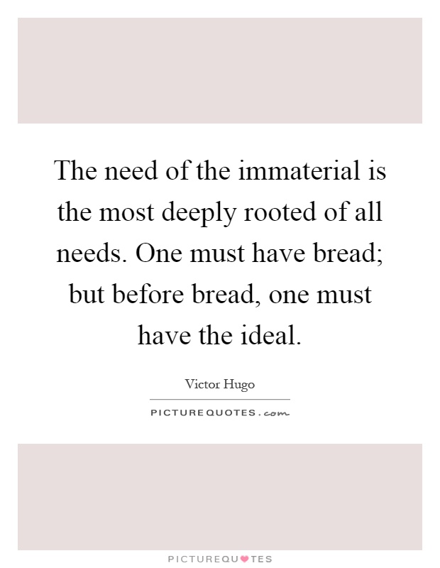 The need of the immaterial is the most deeply rooted of all needs. One must have bread; but before bread, one must have the ideal Picture Quote #1